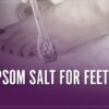 Epsom Salt for Feet A Relaxing Soak